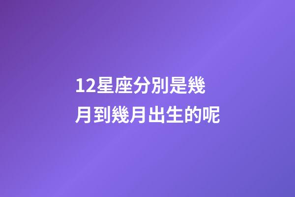 12星座分別是幾月到幾月出生的呢-第1張-星座運勢-玄機派
