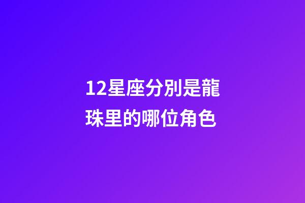 12星座分別是龍珠里的哪位角色-第1張-星座運勢-玄機派