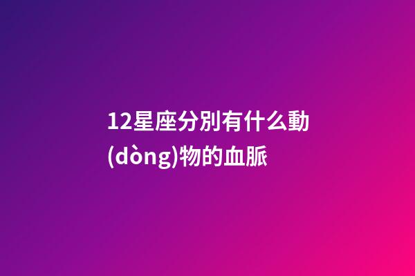 12星座分別有什么動(dòng)物的血脈-第1張-星座運(yùn)勢(shì)-玄機(jī)派