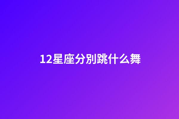 12星座分別跳什么舞-第1張-星座運勢-玄機派