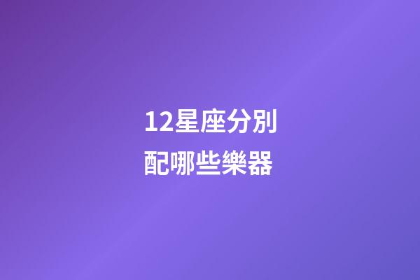 12星座分別配哪些樂器-第1張-星座運(yùn)勢(shì)-玄機(jī)派