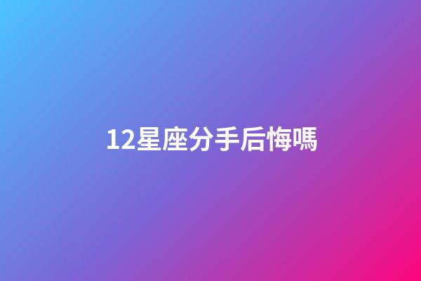 12星座分手后悔嗎-第1張-星座運勢-玄機派
