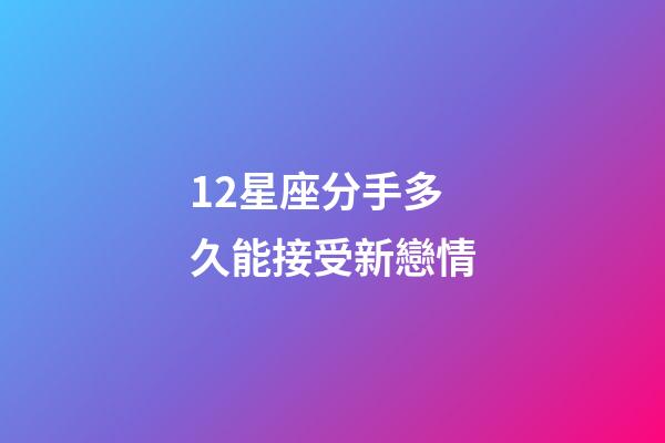 12星座分手多久能接受新戀情-第1張-星座運勢-玄機派