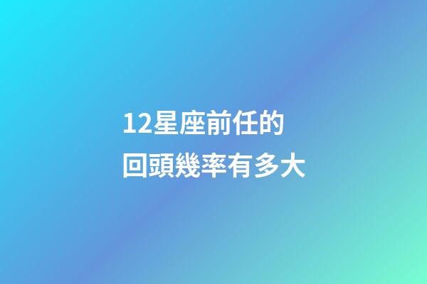12星座前任的回頭幾率有多大-第1張-星座運(yùn)勢(shì)-玄機(jī)派