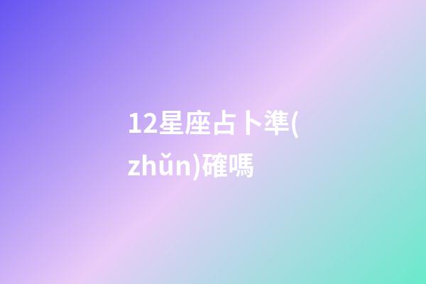 12星座占卜準(zhǔn)確嗎-第1張-星座運勢-玄機派