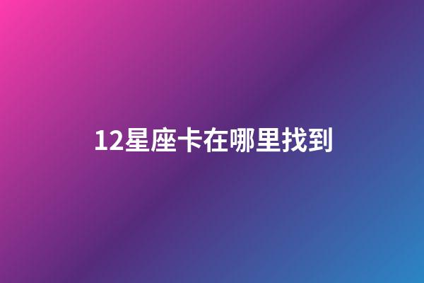 12星座卡在哪里找到-第1張-星座運(yùn)勢(shì)-玄機(jī)派