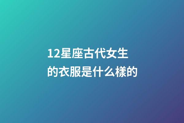 12星座古代女生的衣服是什么樣的-第1張-星座運勢-玄機派