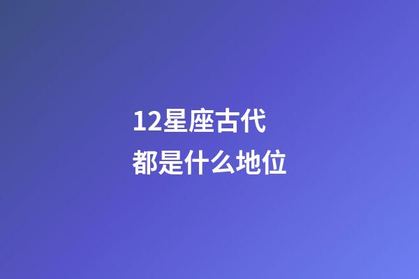 12星座古代都是什么地位-第1張-星座運勢-玄機派