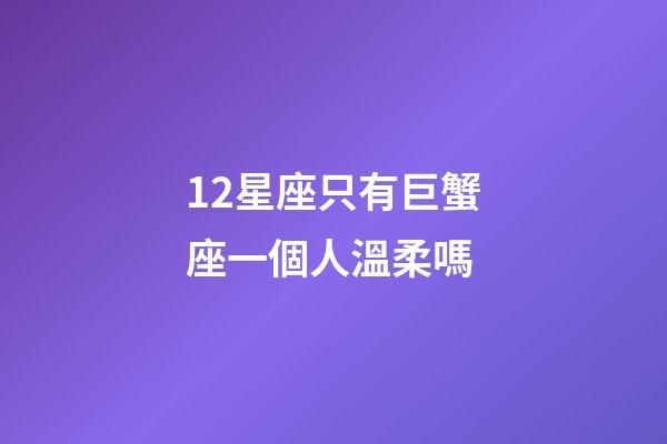 12星座只有巨蟹座一個人溫柔嗎-第1張-星座運勢-玄機派