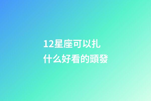 12星座可以扎什么好看的頭發-第1張-星座運勢-玄機派