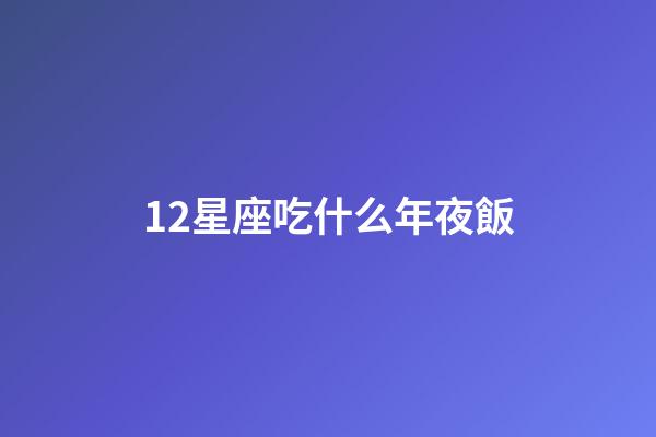 12星座吃什么年夜飯-第1張-星座運勢-玄機派
