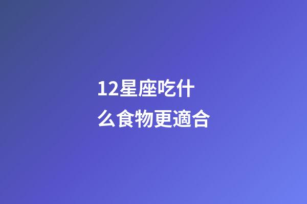 12星座吃什么食物更適合-第1張-星座運勢-玄機派