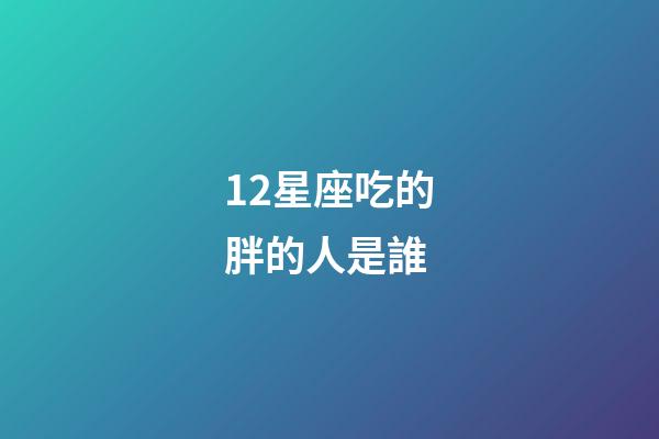 12星座吃的胖的人是誰-第1張-星座運勢-玄機派