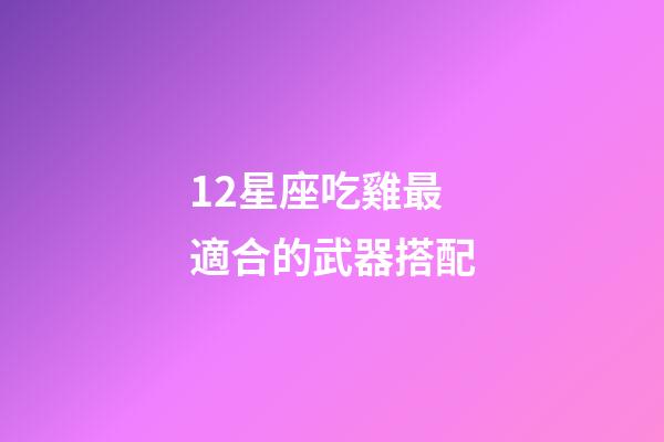 12星座吃雞最適合的武器搭配-第1張-星座運勢-玄機派