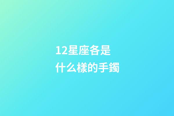 12星座各是什么樣的手鐲-第1張-星座運勢-玄機派