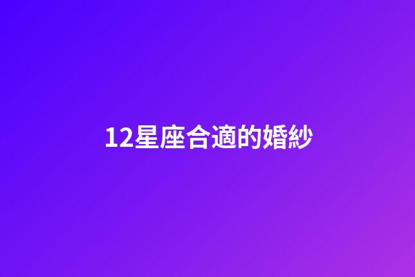 12星座合適的婚紗-第1張-星座運勢-玄機派