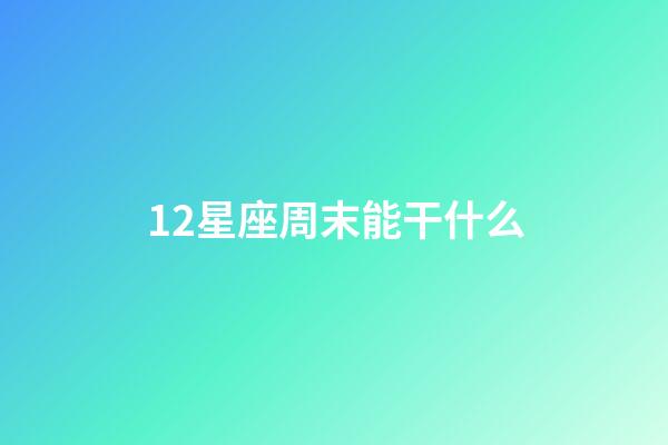 12星座周末能干什么-第1張-星座運勢-玄機派