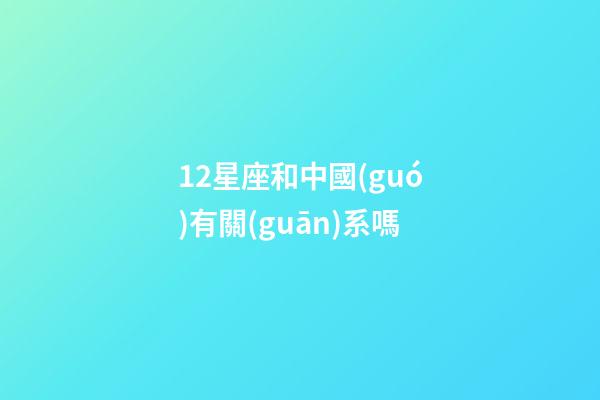 12星座和中國(guó)有關(guān)系嗎-第1張-星座運(yùn)勢(shì)-玄機(jī)派