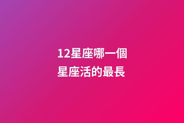 12星座哪一個星座活的最長-第1張-星座運勢-玄機派