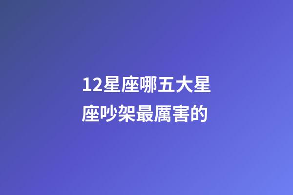 12星座哪五大星座吵架最厲害的-第1張-星座運(yùn)勢-玄機(jī)派