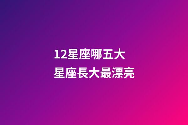 12星座哪五大星座長大最漂亮-第1張-星座運勢-玄機派