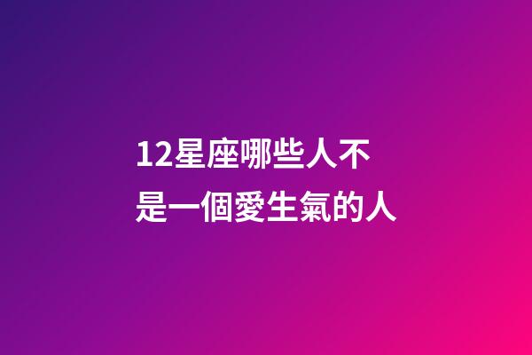 12星座哪些人不是一個愛生氣的人-第1張-星座運勢-玄機派