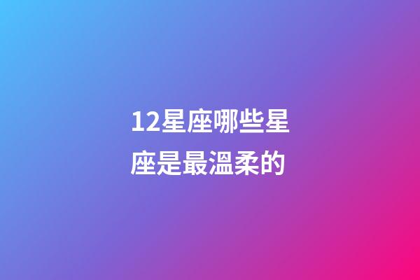 12星座哪些星座是最溫柔的-第1張-星座運勢-玄機派