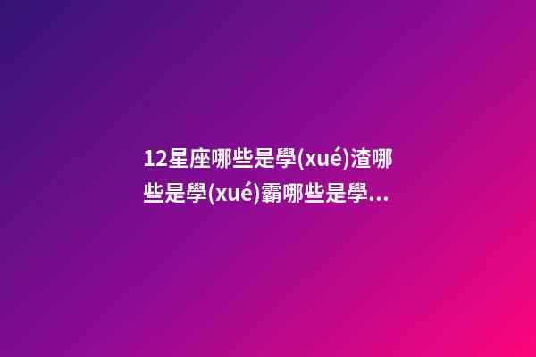 12星座哪些是學(xué)渣哪些是學(xué)霸哪些是學(xué)神-第1張-星座運勢-玄機派