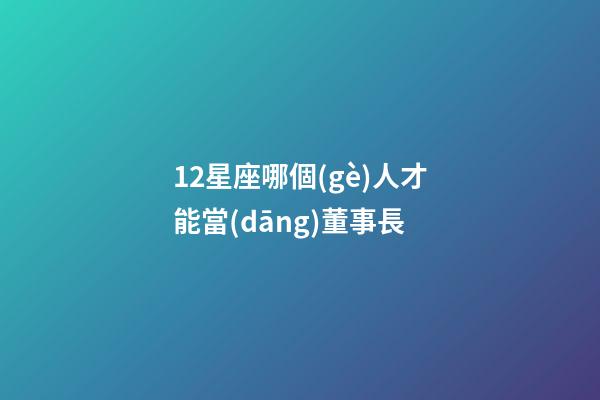 12星座哪個(gè)人才能當(dāng)董事長-第1張-星座運(yùn)勢-玄機(jī)派