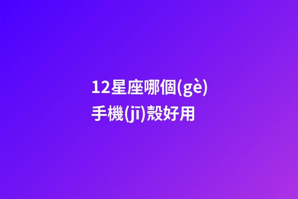 12星座哪個(gè)手機(jī)殼好用-第1張-星座運(yùn)勢(shì)-玄機(jī)派