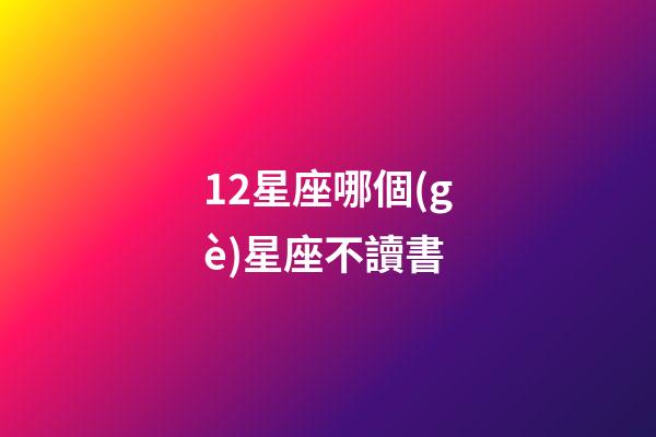12星座哪個(gè)星座不讀書-第1張-星座運(yùn)勢-玄機(jī)派