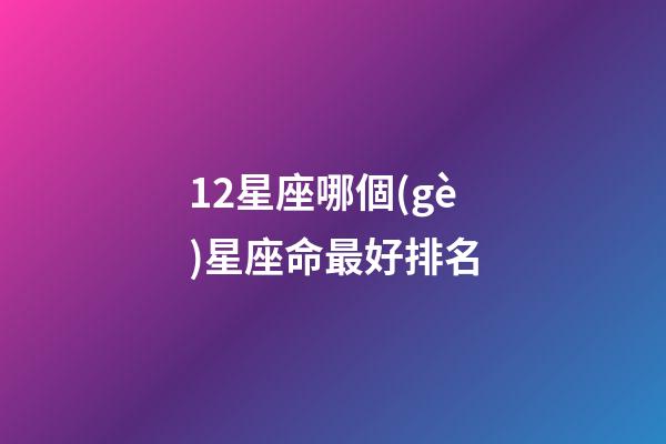 12星座哪個(gè)星座命最好排名-第1張-星座運(yùn)勢(shì)-玄機(jī)派