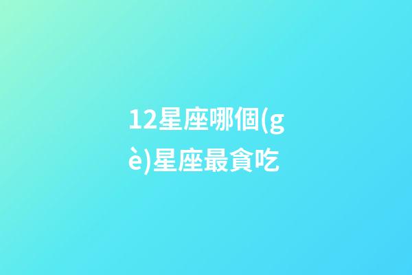 12星座哪個(gè)星座最貪吃