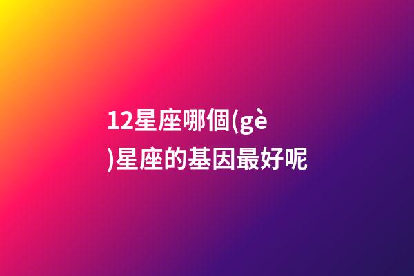 12星座哪個(gè)星座的基因最好呢-第1張-星座運(yùn)勢-玄機(jī)派