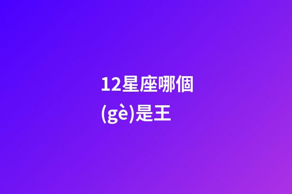 12星座哪個(gè)是王-第1張-星座運(yùn)勢-玄機(jī)派