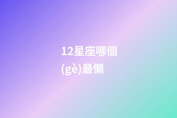 12星座哪個(gè)最懶-第1張-星座運(yùn)勢(shì)-玄機(jī)派