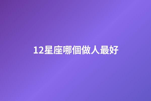 12星座哪個做人最好-第1張-星座運勢-玄機派