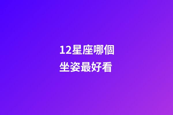 12星座哪個坐姿最好看-第1張-星座運勢-玄機派