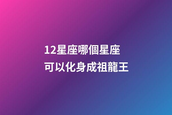 12星座哪個星座可以化身成祖龍王-第1張-星座運勢-玄機派
