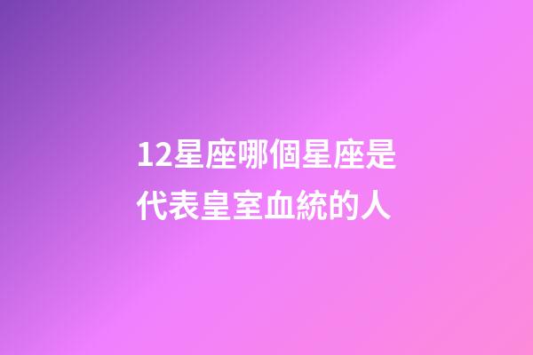 12星座哪個星座是代表皇室血統的人-第1張-星座運勢-玄機派