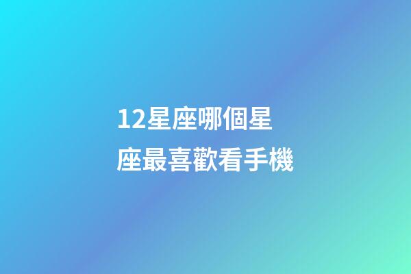 12星座哪個星座最喜歡看手機-第1張-星座運勢-玄機派