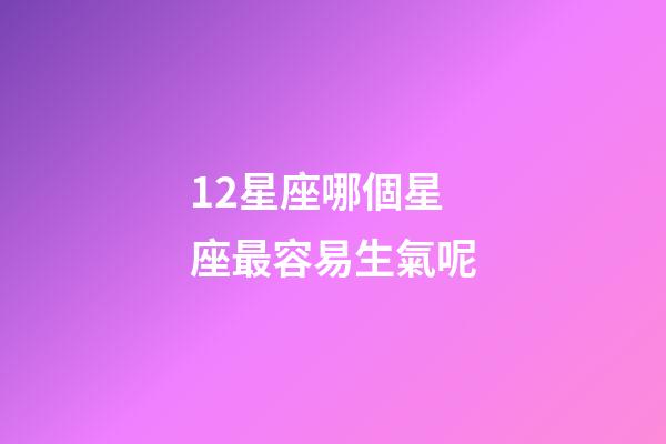 12星座哪個星座最容易生氣呢-第1張-星座運勢-玄機派