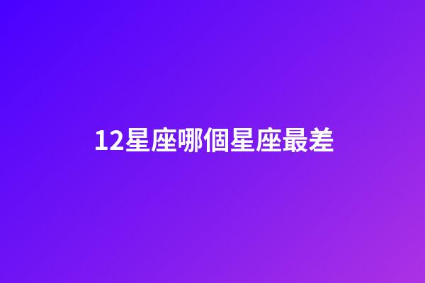 12星座哪個星座最差-第1張-星座運勢-玄機派