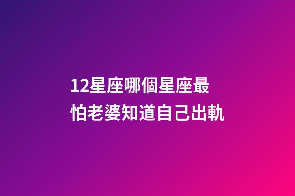 12星座哪個星座最怕老婆知道自己出軌-第1張-星座運勢-玄機派