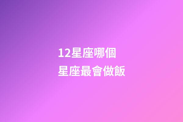 12星座哪個星座最會做飯-第1張-星座運勢-玄機派