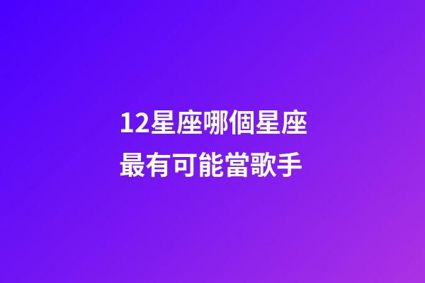 12星座哪個星座最有可能當歌手-第1張-星座運勢-玄機派