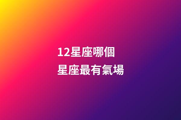 12星座哪個星座最有氣場-第1張-星座運勢-玄機派