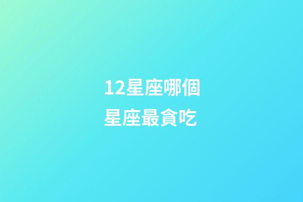 12星座哪個星座最貪吃-第1張-星座運勢-玄機派