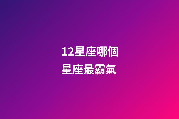 12星座哪個星座最霸氣-第1張-星座運勢-玄機派