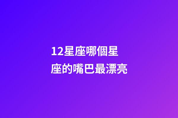 12星座哪個星座的嘴巴最漂亮-第1張-星座運勢-玄機派
